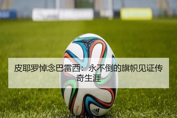 皮耶罗悼念巴雷西：永不倒的旗帜见证传奇生涯