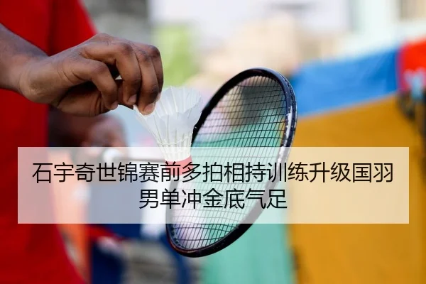 石宇奇世锦赛前多拍相持训练升级国羽男单冲金底气足